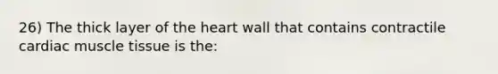 26) The thick layer of the heart wall that contains contractile cardiac muscle tissue is the: