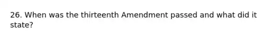 26. When was the thirteenth Amendment passed and what did it state?