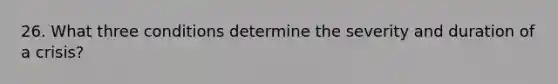 26. What three conditions determine the severity and duration of a crisis?