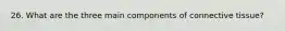 26. What are the three main components of connective tissue?