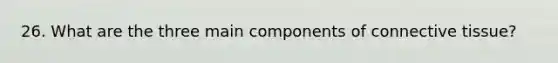 26. What are the three main components of connective tissue?