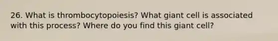 26. What is thrombocytopoiesis? What giant cell is associated with this process? Where do you find this giant cell?