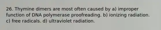 26. Thymine dimers are most often caused by a) improper function of DNA polymerase proofreading. b) ionizing radiation. c) free radicals. d) ultraviolet radiation.