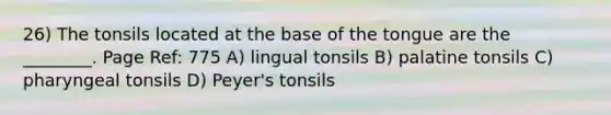 26) The tonsils located at the base of the tongue are the ________. Page Ref: 775 A) lingual tonsils B) palatine tonsils C) pharyngeal tonsils D) Peyer's tonsils