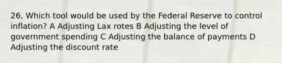 26, Which tool would be used by the Federal Reserve to control inflation? A Adjusting Lax rotes B Adjusting the level of government spending C Adjusting the balance of payments D Adjusting the discount rate