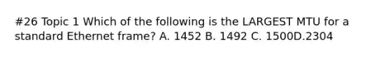#26 Topic 1 Which of the following is the LARGEST MTU for a standard Ethernet frame? A. 1452 B. 1492 C. 1500D.2304