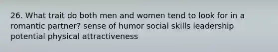 26. What trait do both men and women tend to look for in a romantic partner? sense of humor social skills leadership potential physical attractiveness