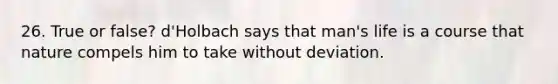 26. True or false? d'Holbach says that man's life is a course that nature compels him to take without deviation.