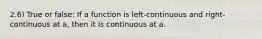 2.6) True or false: If a function is​ left-continuous and​ right-continuous at​ a, then it is continuous at a.