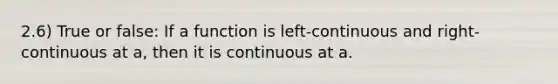 2.6) True or false: If a function is​ left-continuous and​ right-continuous at​ a, then it is continuous at a.