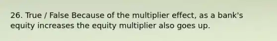 26. True / False Because of the multiplier effect, as a bank's equity increases the equity multiplier also goes up.