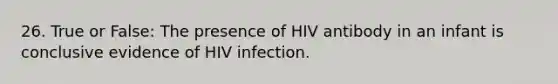 26. True or False: The presence of HIV antibody in an infant is conclusive evidence of HIV infection.