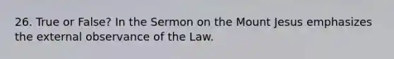 26. True or False? In the Sermon on the Mount Jesus emphasizes the external observance of the Law.