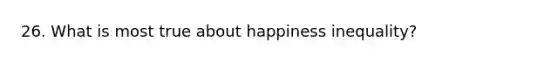 26. What is most true about happiness inequality?