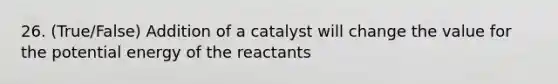 26. (True/False) Addition of a catalyst will change the value for the potential energy of the reactants