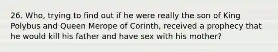 26. Who, trying to find out if he were really the son of King Polybus and Queen Merope of Corinth, received a prophecy that he would kill his father and have sex with his mother?