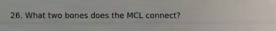 26. What two bones does the MCL connect?