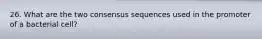 26. What are the two consensus sequences used in the promoter of a bacterial cell?