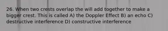 26. When two crests overlap the will add together to make a bigger crest. This is called A) the Doppler Effect B) an echo C) destructive interference D) constructive interference