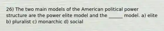 26) The two main models of the American political power structure are the power elite model and the ______ model. a) elite b) pluralist c) monarchic d) social