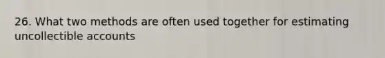 26. What two methods are often used together for estimating uncollectible accounts