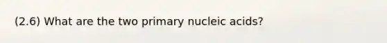 (2.6) What are the two primary nucleic acids?