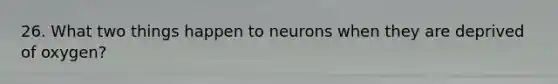 26. What two things happen to neurons when they are deprived of oxygen?