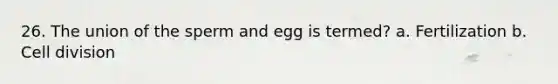 26. The union of the sperm and egg is termed? a. Fertilization b. <a href='https://www.questionai.com/knowledge/kjHVAH8Me4-cell-division' class='anchor-knowledge'>cell division</a>