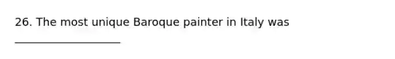 26. The most unique Baroque painter in Italy was ___________________