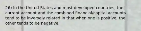 26) In the United States and most developed countries, the current account and the combined financial/capital accounts tend to be inversely related in that when one is positive, the other tends to be negative.