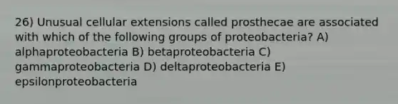 26) Unusual cellular extensions called prosthecae are associated with which of the following groups of proteobacteria? A) alphaproteobacteria B) betaproteobacteria C) gammaproteobacteria D) deltaproteobacteria E) epsilonproteobacteria