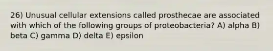 26) Unusual cellular extensions called prosthecae are associated with which of the following groups of proteobacteria? A) alpha B) beta C) gamma D) delta E) epsilon