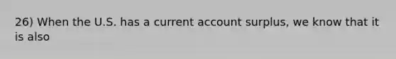 26) When the U.S. has a current account surplus, we know that it is also