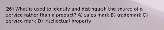 26) What is used to identify and distinguish the source of a service rather than a product? A) sales mark B) trademark C) service mark D) intellectual property