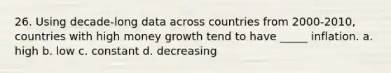 26. Using decade-long data across countries from 2000-2010, countries with high money growth tend to have _____ inflation. a. high b. low c. constant d. decreasing