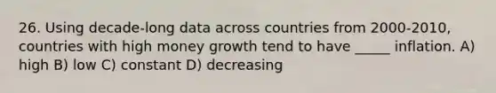 26. Using decade-long data across countries from 2000-2010, countries with high money growth tend to have _____ inflation. A) high B) low C) constant D) decreasing