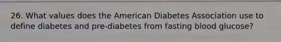 26. What values does the American Diabetes Association use to define diabetes and pre-diabetes from fasting blood glucose?