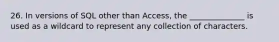 26. In versions of SQL other than Access, the ______________ is used as a wildcard to represent any collection of characters.