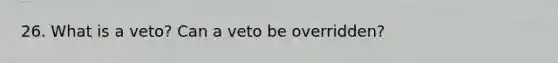 26. What is a veto? Can a veto be overridden?