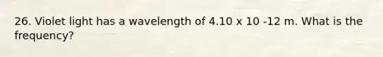 26. Violet light has a wavelength of 4.10 x 10 -12 m. What is the frequency?