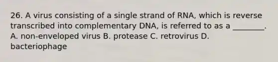 26. A virus consisting of a single strand of RNA, which is reverse transcribed into complementary DNA, is referred to as a ________. A. non-enveloped virus B. protease C. retrovirus D. bacteriophage