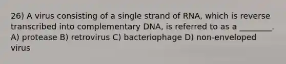 26) A virus consisting of a single strand of RNA, which is reverse transcribed into complementary DNA, is referred to as a ________. A) protease B) retrovirus C) bacteriophage D) non-enveloped virus