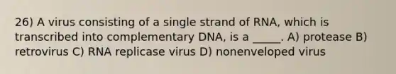 26) A virus consisting of a single strand of RNA, which is transcribed into complementary DNA, is a _____. A) protease B) retrovirus C) RNA replicase virus D) nonenveloped virus