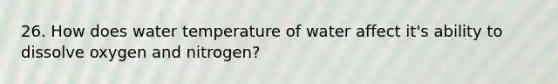 26. How does water temperature of water affect it's ability to dissolve oxygen and nitrogen?