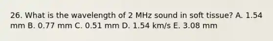 26. What is the wavelength of 2 MHz sound in soft tissue? A. 1.54 mm B. 0.77 mm C. 0.51 mm D. 1.54 km/s E. 3.08 mm