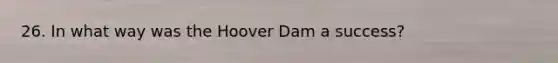 26. In what way was the Hoover Dam a success?