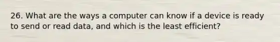 26. What are the ways a computer can know if a device is ready to send or read data, and which is the least efficient?