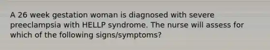 A 26 week gestation woman is diagnosed with severe preeclampsia with HELLP syndrome. The nurse will assess for which of the following signs/symptoms?