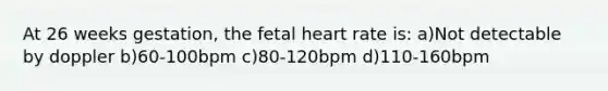 At 26 weeks gestation, the fetal heart rate is: a)Not detectable by doppler b)60-100bpm c)80-120bpm d)110-160bpm