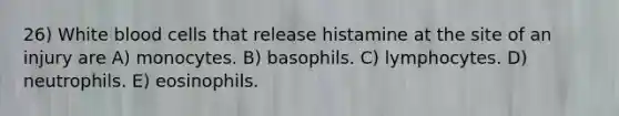 26) White blood cells that release histamine at the site of an injury are A) monocytes. B) basophils. C) lymphocytes. D) neutrophils. E) eosinophils.